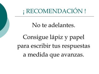 No te adelantes.  Consigue lápiz y papel  para escribir tus respuestas  a medida que avanzas.  ¡ RECOMENDACIÓN ! 