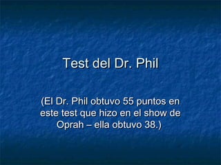 Test del Dr. PhilTest del Dr. Phil
(El Dr. Phil obtuvo 55 puntos en(El Dr. Phil obtuvo 55 puntos en
este test que hizo en el show deeste test que hizo en el show de
Oprah – ella obtuvo 38.)Oprah – ella obtuvo 38.)
 