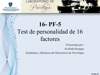 16- PF-5
Test de personalidad de 16
factores
Presentado por:
Evelinth Ocampo
Estudiante y Monitora del laboratorio de Psicología
 