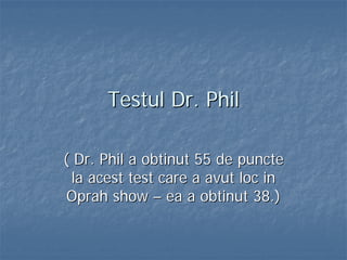 Testul Dr. Phil
( Dr. Phil a obtinut 55 de puncte
la acest test care a avut loc in
Oprah show – ea a obtinut 38.)

 