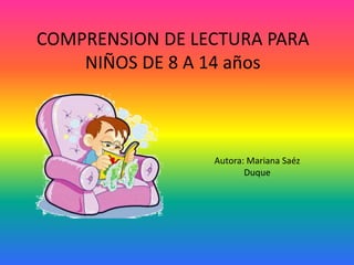 COMPRENSION DE LECTURA PARA
NIÑOS DE 8 A 14 años

Autora: Mariana Saéz
Duque

 