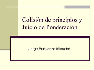 Colisión de principios y Juicio de Ponderación Jorge Baquerizo Minuche 