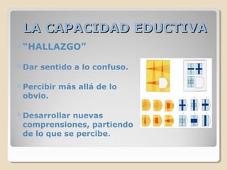 LA CAPACIDAD EDUCTIVALA CAPACIDAD EDUCTIVA
“HALLAZGO”
 Dar sentido a lo confuso.
 Percibir más allá de lo
obvio.
 Desarrollar nuevas
comprensiones, partiendo
de lo que se percibe.
 