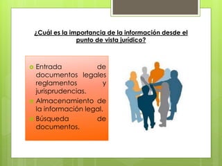 ¿Cuál es la importancia de la información desde el
                  punto de vista jurídico?



   Entrada           de
    documentos legales
    reglamentos          y
    jurisprudencias.
   Almacenamiento de
    la información legal.
   Búsqueda          de
    documentos.
 
