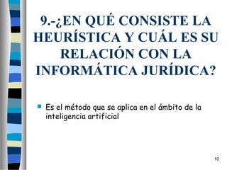 9.-¿EN QUÉ CONSISTE LA
HEURÍSTICA Y CUÁL ES SU
     RELACIÓN CON LA
INFORMÁTICA JURÍDICA?

   Es el método que se aplica en el ámbito de la
    inteligencia artificial




                                                    10
 