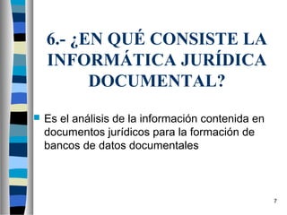 6.- ¿EN QUÉ CONSISTE LA
    INFORMÁTICA JURÍDICA
          DOCUMENTAL?
   Es el análisis de la información contenida en
    documentos jurídicos para la formación de
    bancos de datos documentales



                                                    7
 