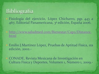  Fisiología del ejercicio, López Chicharro, pgs 443 a
 467, Editorial Panamericana, 3ª edición, España 2006.

 http://www.saludmed.com/Bienestar/Cap2/Distance.
 html

 Emilio J.Martínez López, Pruebas de Aptitud Física, 1ra
 edición, 2002.-

 CONADE, Revista Mexicana de Investigación en
 Cultura Física y Deportes, Volumen 1, Número 1, 2009.-
 
