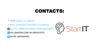 CONTACTS:
• WWW.START-IT.COM.UA
• MAIL: A.BYKOVETS@START-IT.COM.UA
• HTTPS://WWW.FACEBOOK.COM/QASTARTIT
• UA.LINKEDIN.COM/IN/ABYKOVETS
• SKYPE: ARTHAR4EG