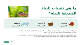 ‫البناء‬ ‫تقنيات‬ ‫هي‬ ‫ما‬
‫للبيئة؟‬ ‫الصديقة‬
03
‫الطاقة‬
‫الشمسية‬
‫األخشاب‬
‫المستدامة‬
‫الطوب‬
‫الطيني‬
‫في‬ ‫م‬َّ‫د‬‫ق‬ُ‫وت‬ .‫الكثير‬ ‫ذلك‬ ‫وغير‬ ‫والتقارير‬ ‫والخطابات‬ ‫والمحاضرات‬ ‫التوضيحية‬ ‫العروض‬ ‫في‬ ‫استخدامها‬ ‫يمكن‬ ‫تواصل‬ ‫أدوات‬ ‫هي‬ ‫التقديمية‬ ‫العروض‬
.‫والتعليم‬ ‫لإلقناع‬ ‫قوية‬ ‫أدوات‬ ‫يجعلها‬ ‫مما‬ ‫أغراض‬ ‫عدة‬ ‫وتخدم‬ .‫جمهور‬ ‫أمام‬ ‫الغالب‬
‫أو‬ ،‫للمنتجات‬ ‫ًا‬‫ف‬‫وص‬ ‫أو‬ ،‫فريقك‬ ‫أعضاء‬ ‫صور‬ ‫إضافة‬ ‫يمكنك‬ .‫الخيارات‬ ‫من‬ ‫الكثير‬ ‫هناك‬ ،‫التقديمي‬ ‫عرضك‬ ‫إلى‬ ‫المحتوى‬ ‫من‬ ‫المزيد‬ ‫إضافة‬ ‫أردت‬ ‫إذا‬
.‫العرض‬ ‫لتفاصيل‬ ‫فيها‬ ‫تخطط‬ ‫التي‬ ‫والطريقة‬ ،‫التقديمي‬ ‫عرضك‬ ‫من‬ ‫الغاية‬ ‫على‬ ‫يعتمد‬ ‫كله‬ .‫شركتك‬ ‫أهداف‬
 