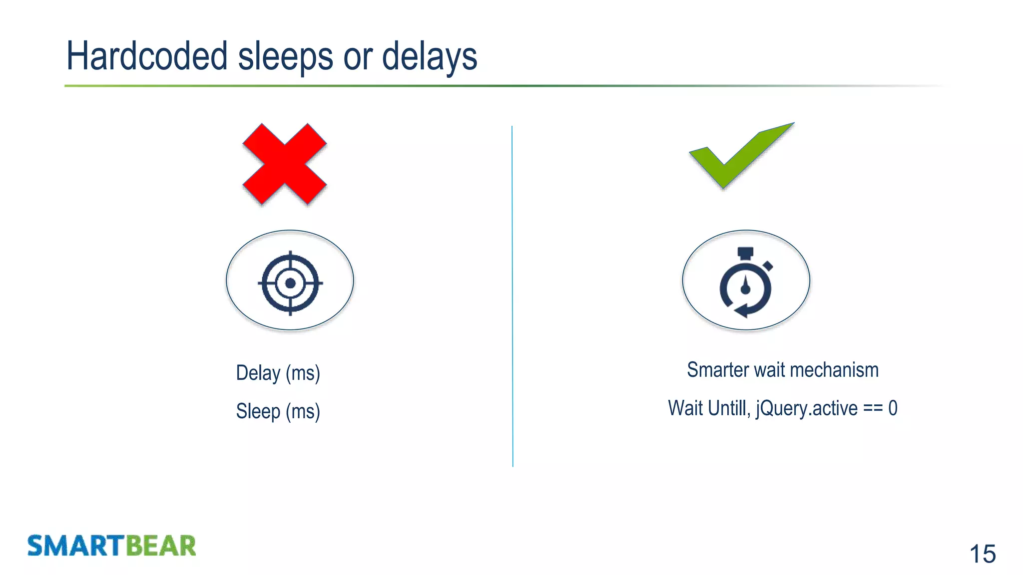 15 Hardcoded sleeps or delays Expensive to maintainNot Stable Delay (ms) Sleep (ms) Smarter wait mechanism Wait Untill, jQuery.active == 0 