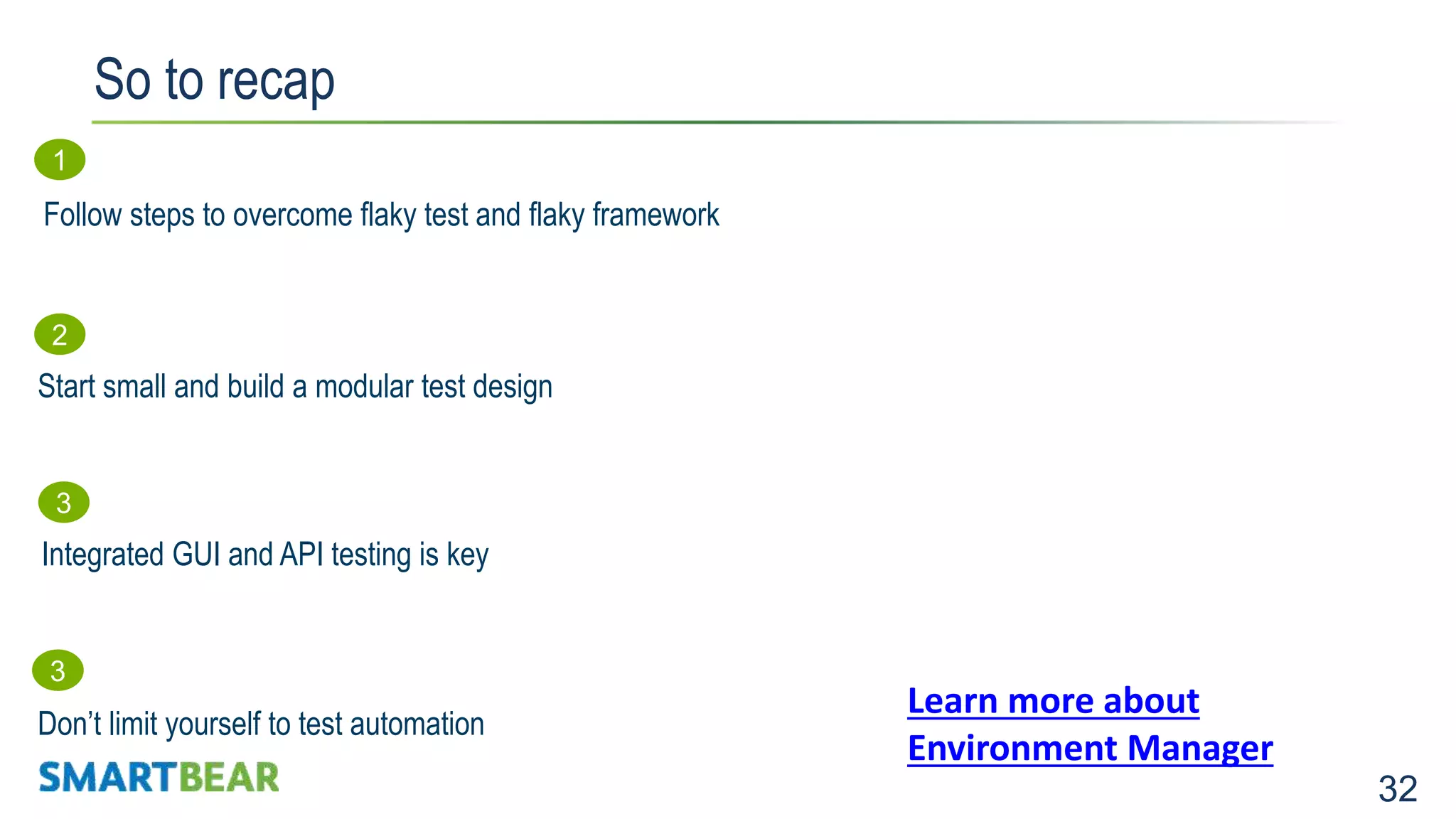32 So to recap 1 Follow steps to overcome flaky test and flaky framework 2 Start small and build a modular test design 3 Don’t limit yourself to test automation 3 Integrated GUI and API testing is key Learn more about Environment Manager 