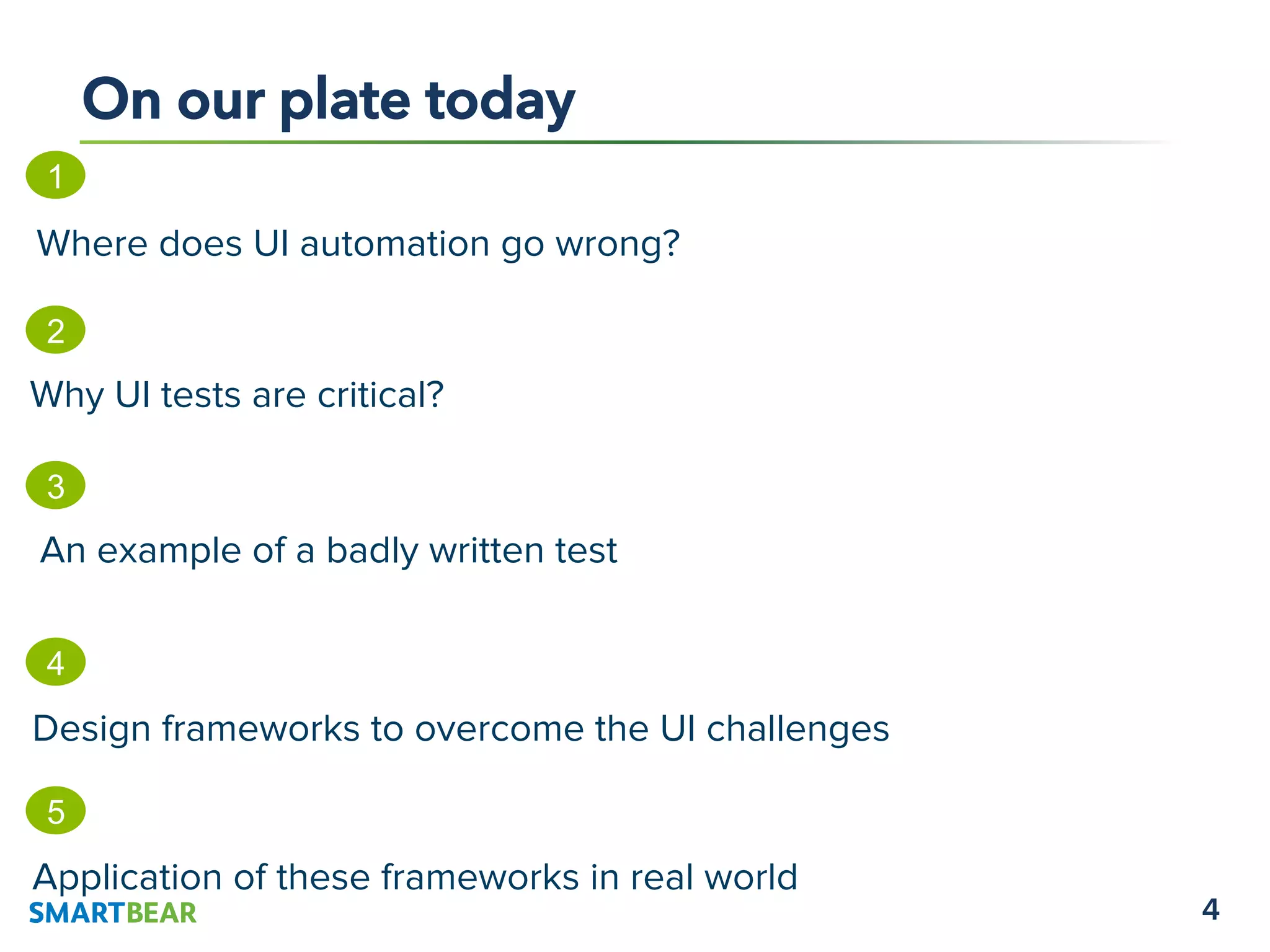 4
On our plate today
5
Application of these frameworks in real world
1
Where does UI automation go wrong?
2
Why UI tests are critical?
4
Design frameworks to overcome the UI challenges
3
An example of a badly written test