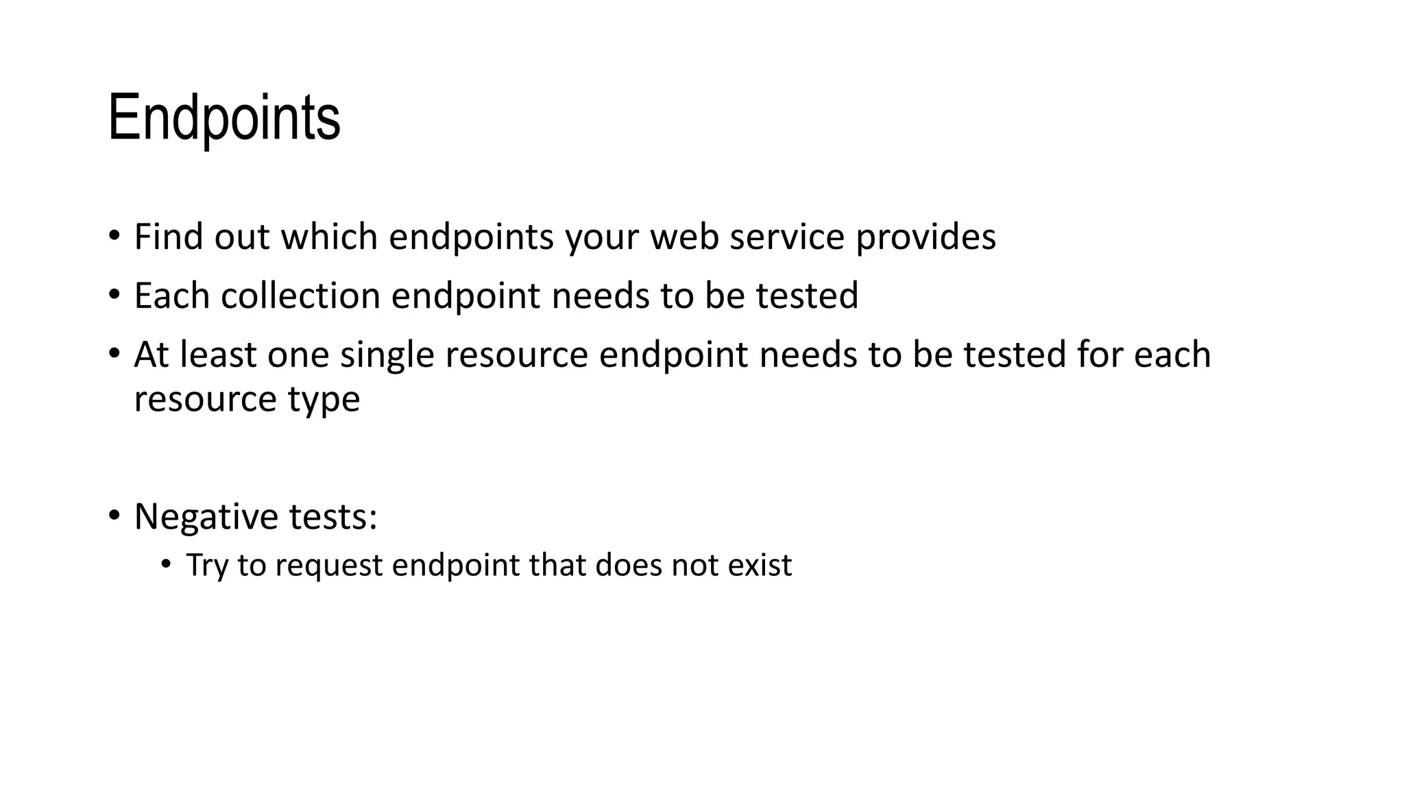 Endpoints
• Find out which endpoints your web service provides
• Each collection endpoint needs to be tested
• At least one single resource endpoint needs to be tested for each
resource type
• Negative tests:
• Try to request endpoint that does not exist
 