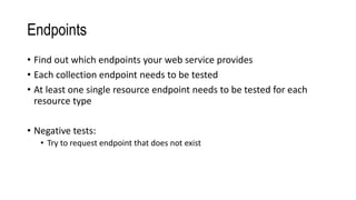 Endpoints
• Find out which endpoints your web service provides
• Each collection endpoint needs to be tested
• At least one single resource endpoint needs to be tested for each
resource type
• Negative tests:
• Try to request endpoint that does not exist
 
