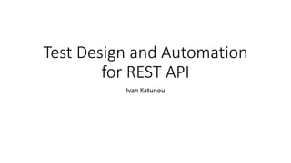 Test Design and Automation
for REST API
Ivan Katunou
 