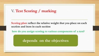 V. Test Scoring / marking
Scoring plan: reflect the relative weight that you place on each
section and item in each section
how do you assign scoring to various components of a test?
depends on the objectives
 