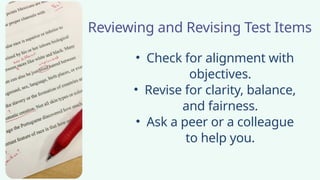 Reviewing and Revising Test Items
• Check for alignment with
objectives.
• Revise for clarity, balance,
and fairness.
• Ask a peer or a colleague
to help you.
 