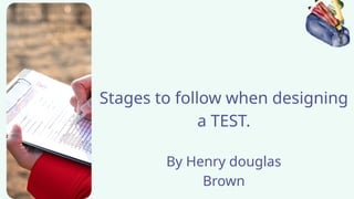 Stages to follow when designing
a TEST.
By Henry douglas
Brown
 