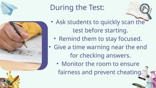 During the Test:
• Ask students to quickly scan the
test before starting.
• Remind them to stay focused.
• Give a time warning near the end
for checking answers.
• Monitor the room to ensure
fairness and prevent cheating.
 