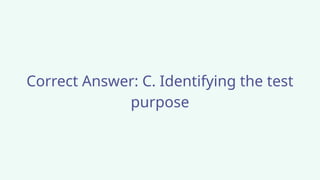 Correct Answer: C. Identifying the test
purpose
 