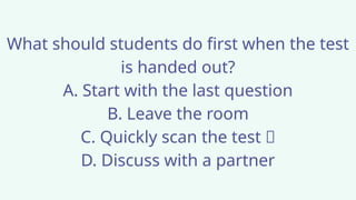 What should students do first when the test
is handed out?
A. Start with the last question
B. Leave the room
C. Quickly scan the test ✅
D. Discuss with a partner
 