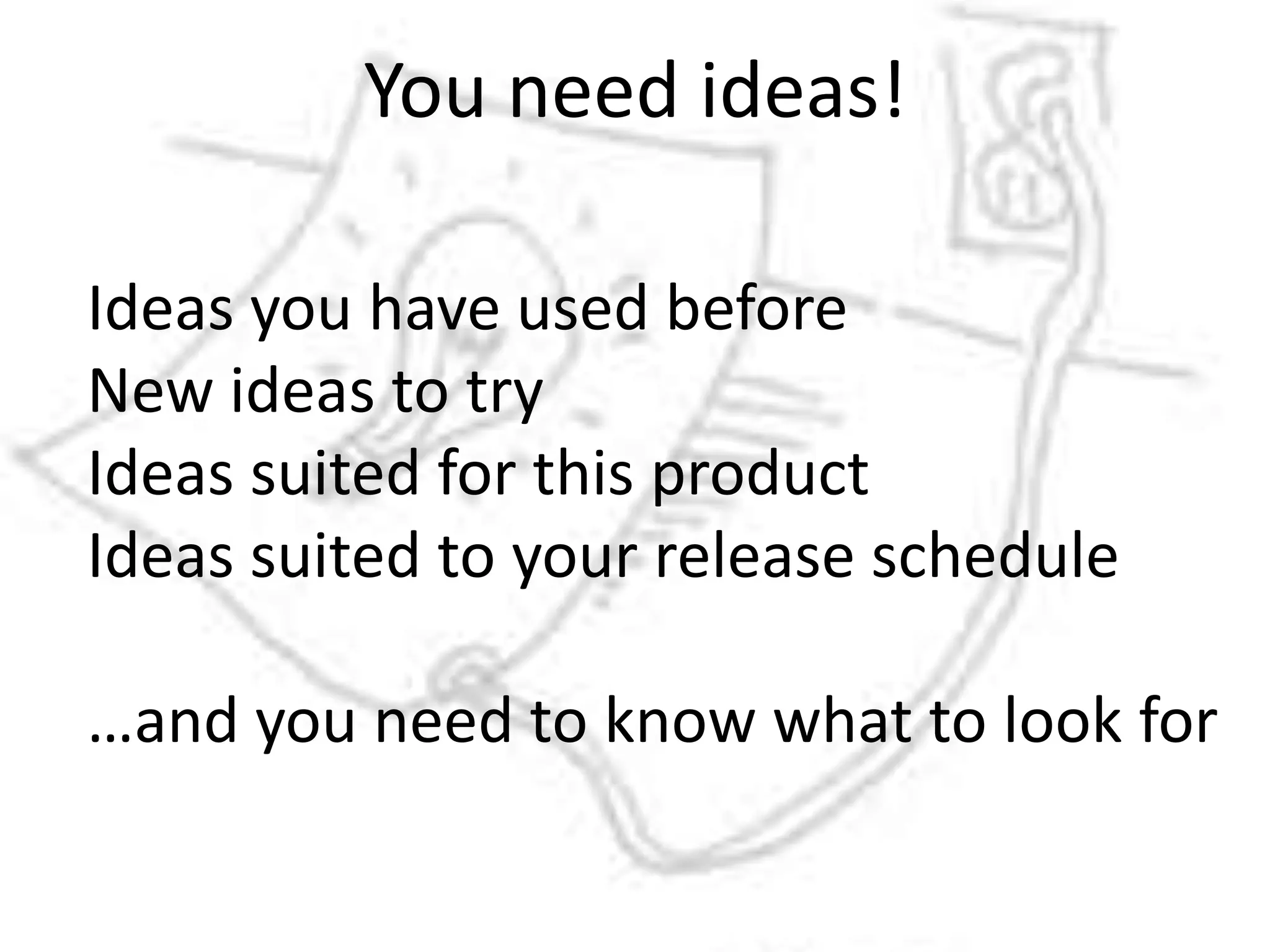 You need ideas!Ideas you have used beforeNew ideas to tryIdeas suited for this productIdeas suited to your release schedule…and you need to know what to look for