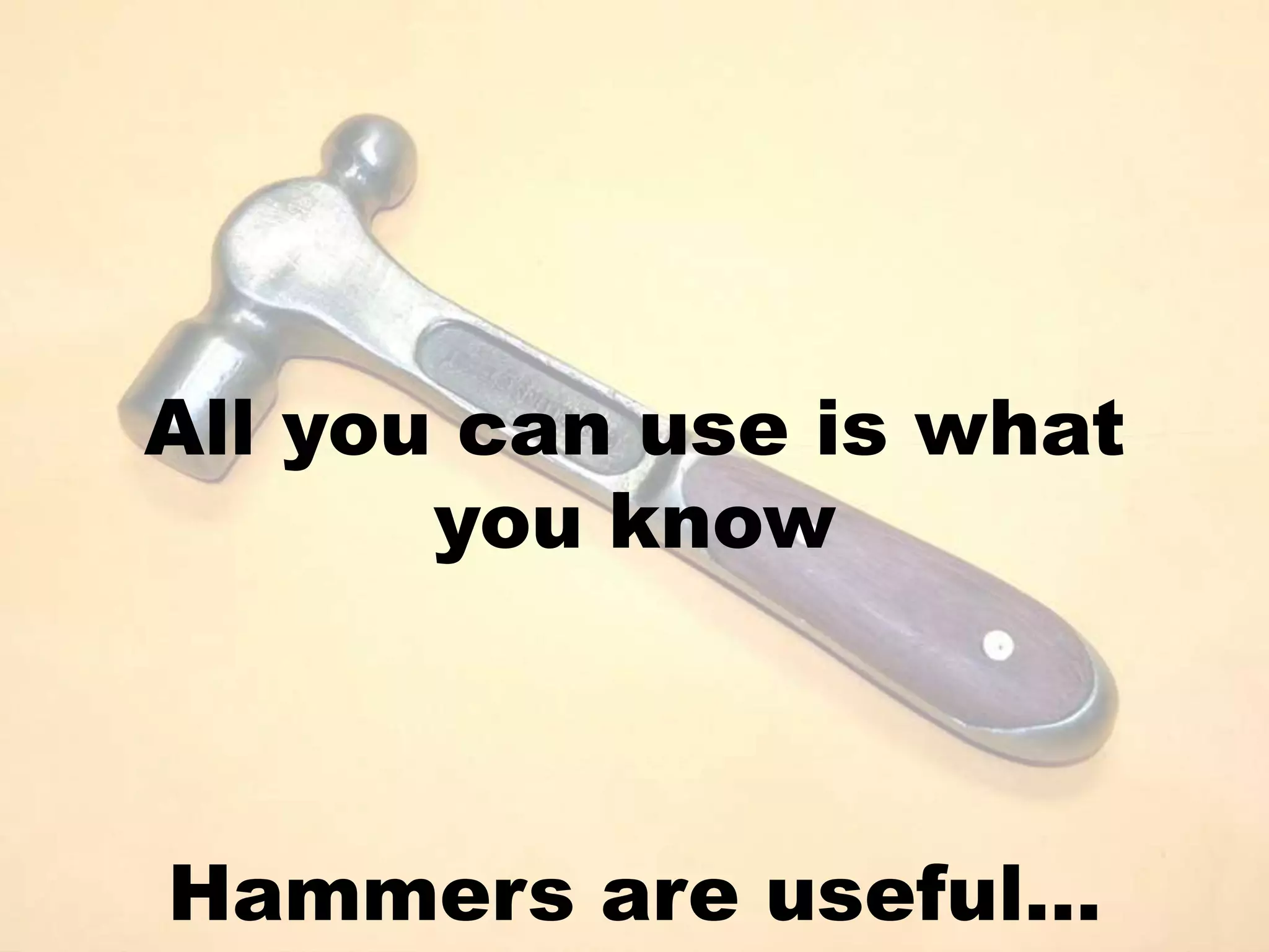All you can use is what you knowHammers are useful…