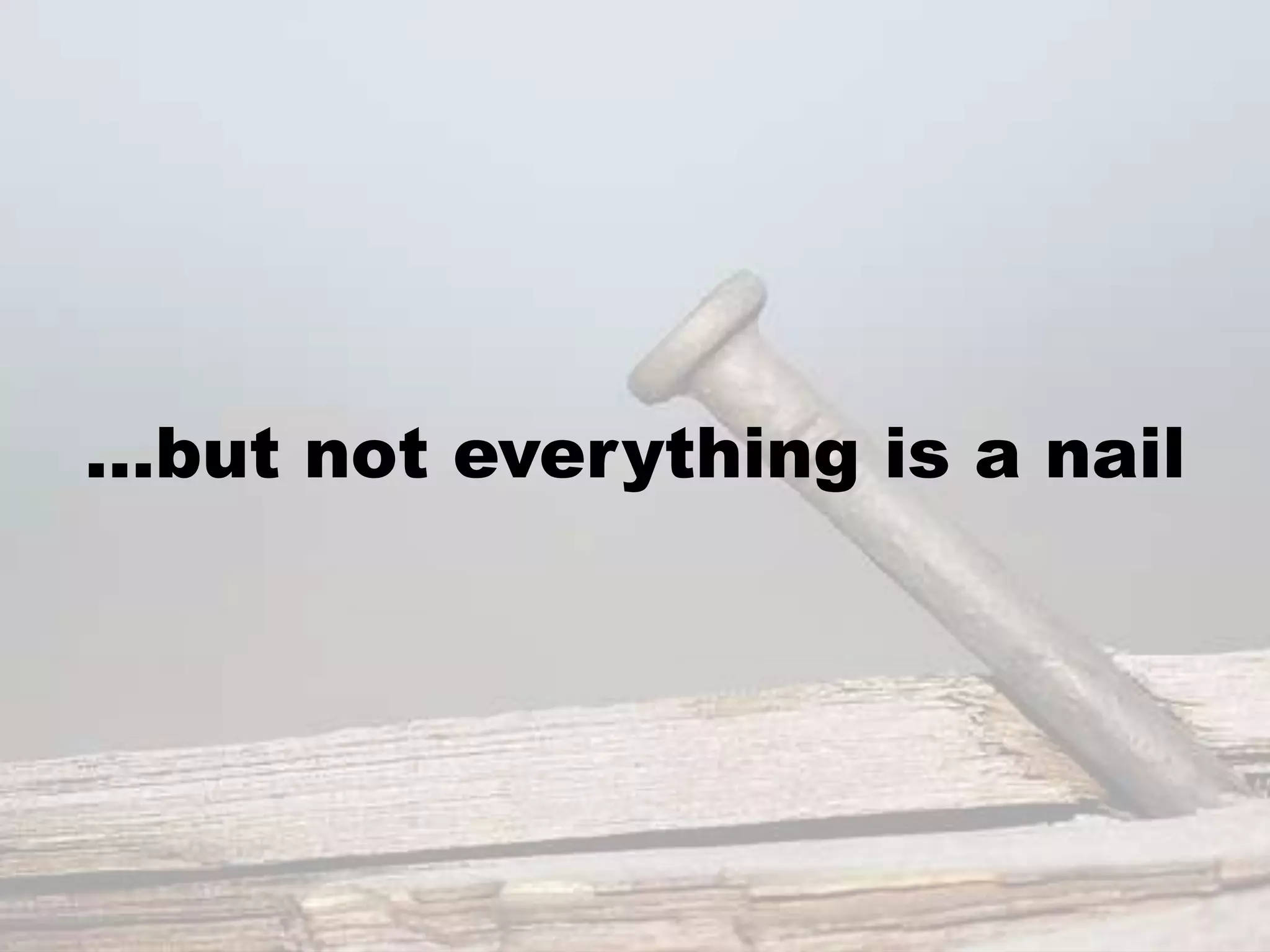 …but not everything is a nail
