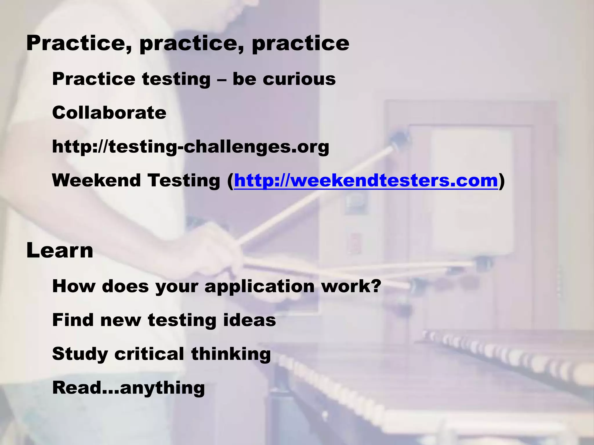 Practice, practice, practicePractice testing – be curiousCollaboratehttp://testing-challenges.orgWeekend Testing (http://weekendtesters.com)LearnHow does your application work?Find new testing ideasStudy critical thinkingRead…anything