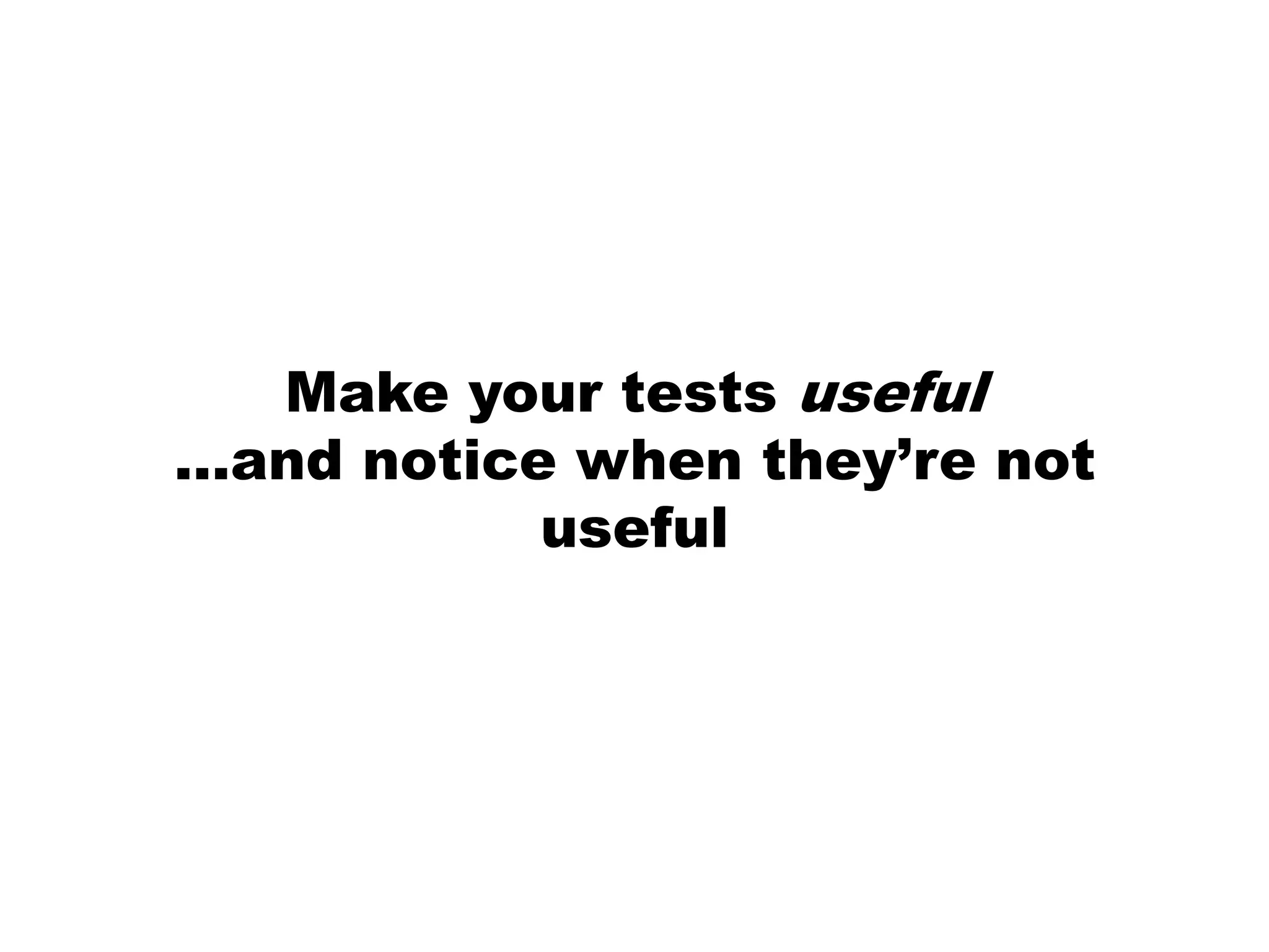 Make your tests useful…and notice when they’re not useful