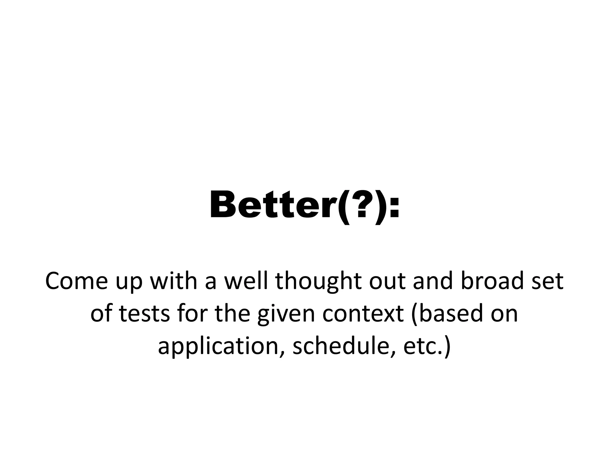 Better(?): Come up with a well thought out and broad set of tests for the given context (based on application, schedule, etc.)
