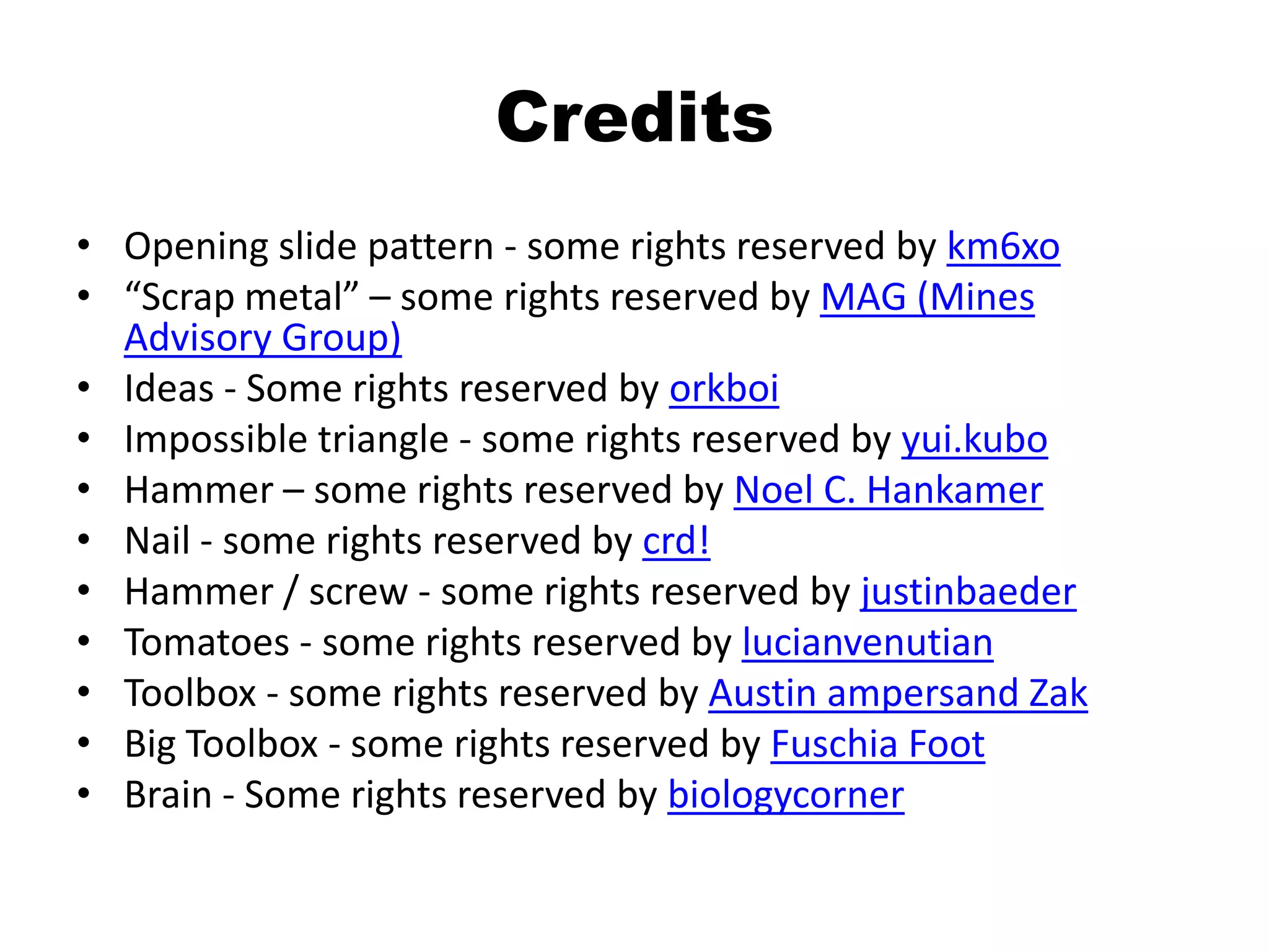 CreditsOpening slide pattern - some rights reserved by km6xo“Scrap metal” – some rights reserved by MAG (Mines Advisory Group)Ideas - Some rights reserved by orkboiImpossible triangle - some rights reserved by yui.kuboHammer – some rights reserved by Noel C. HankamerNail - some rights reserved by crd!Hammer / screw - some rights reserved by justinbaederTomatoes - some rights reserved by lucianvenutianToolbox - some rights reserved by Austin ampersand ZakBig Toolbox - some rights reserved by Fuschia FootBrain - Some rights reserved by biologycorner