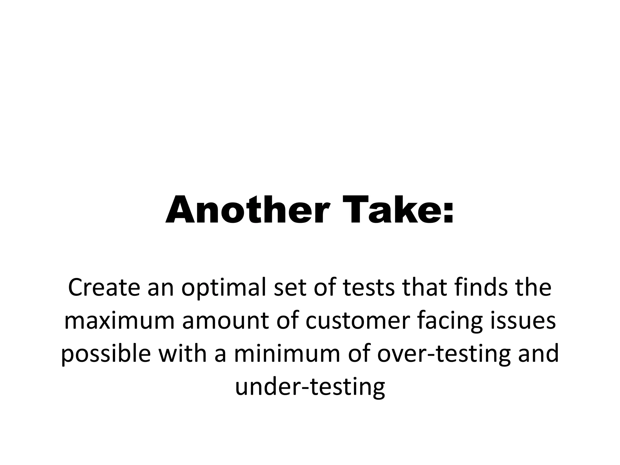 Another Take:Create an optimal set of tests that finds the maximum amount of customer facing issues possible with a minimum of over-testing and under-testing