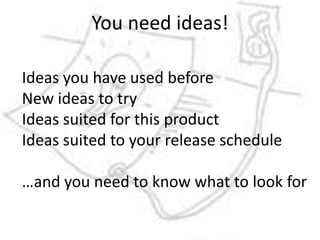 You need ideas!Ideas you have used beforeNew ideas to tryIdeas suited for this productIdeas suited to your release schedule…and you need to know what to look for
