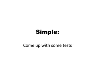 Simple: Come up with some tests
