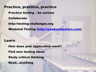 Practice, practice, practicePractice testing – be curiousCollaboratehttp://testing-challenges.orgWeekend Testing (http://weekendtesters.com)LearnHow does your application work?Find new testing ideasStudy critical thinkingRead…anything