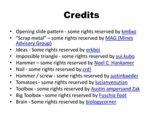 CreditsOpening slide pattern - some rights reserved by km6xo“Scrap metal” – some rights reserved by MAG (Mines Advisory Group)Ideas - Some rights reserved by orkboiImpossible triangle - some rights reserved by yui.kuboHammer – some rights reserved by Noel C. HankamerNail - some rights reserved by crd!Hammer / screw - some rights reserved by justinbaederTomatoes - some rights reserved by lucianvenutianToolbox - some rights reserved by Austin ampersand ZakBig Toolbox - some rights reserved by Fuschia FootBrain - Some rights reserved by biologycorner