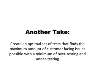 Another Take:Create an optimal set of tests that finds the maximum amount of customer facing issues possible with a minimum of over-testing and under-testing