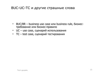BUC-UC-TC  и другие страшные слова BUC/BR  –  business use case  или  business rule , бизнес-требование   или бизнес-правило UC – use case , сценарий использования TC – test case , сценарий тестирования Тест-дизайн 