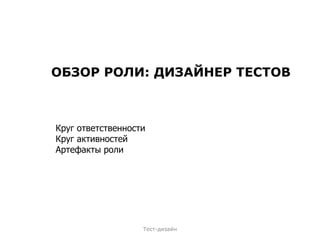ОБЗОР РОЛИ: ДИЗАЙНЕР ТЕСТОВ Круг ответственности Круг активностей Артефакты роли Тест-дизайн 