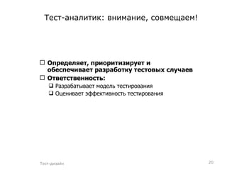 Тест-аналитик: внимание, совмещаем! Определяет, приоритизирует и обеспечивает разработку тестовых случаев Ответственность: Разрабатывает модель тестирования  Оценивает эффективность тестирования  Тест-дизайн 