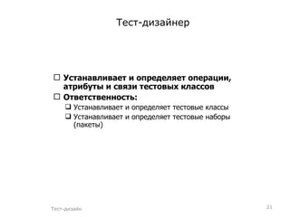 Тест-дизайнер  Устанавливает и определяет операции, атрибуты и связи тестовых классов Ответственность: Устанавливает и определяет тестовые классы  Устанавливает и определяет тестовые наборы (пакеты)  Тест-дизайн 