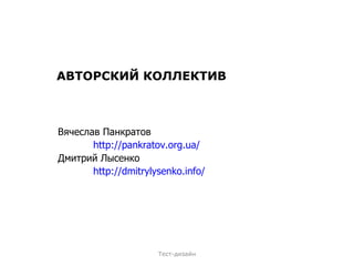 АВТОРСКИЙ КОЛЛЕКТИВ Вячеслав Панкратов http://pankratov.org.ua/ Дмитрий Лысенко http://dmitrylysenko.info/ Тест-дизайн 