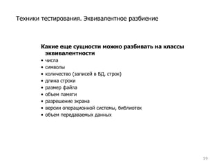 Какие еще сущности можно разбивать на классы эквивалентности числа символы  количество (записей в БД, строк) длина строки размер файла  объем памяти разрешение экрана версии операционной системы, библиотек объем передаваемых данных Техники тестирования. Эквивалентное разбиение 