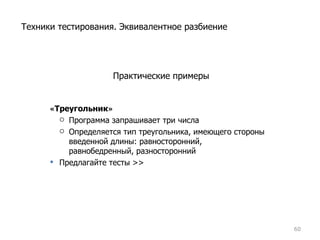 Практические примеры « Треугольник » Программа запрашивает три числа Определяется тип треугольника, имеющего стороны введенной длины: равносторонний, равнобедренный, разносторонний Предлагайте тесты  >> Техники тестирования. Эквивалентное разбиение 