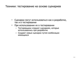 Сценарии могут использоваться как в разработке, так и в тестировании При использовании их в тестировании Тестировщики следуют сценариям, которые использовались при разработке Создают новые сценарии путем комбинации имеющихся Техники: тестирование на основе сценариев 
