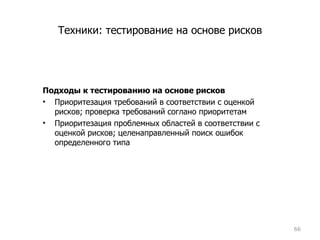 Техники: тестирование на основе рисков Подходы к тестированию на основе рисков Приоритезация требований в соответствии с оценкой рисков; проверка требований соглано приоритетам Приоритезация проблемных областей в соответствии с оценкой рисков; целенаправленный поиск ошибок определенного типа 