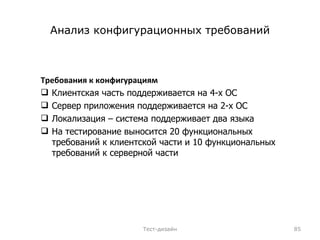 Анализ конфигурационных требований Требования к конфигурациям Клиентская часть поддерживается на 4-х ОС Сервер приложения поддерживается на 2-х ОС Локализация – система поддерживает два языка На тестирование выносится 20 функциональных требований к клиентской части и 10 функциональных требований к серверной части Тест-дизайн 