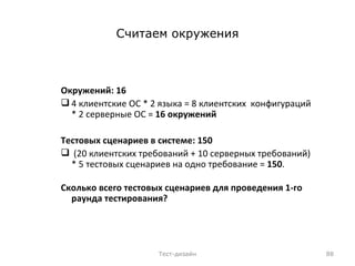 Считаем окружения Окружений: 16 4 клиентские ОС * 2 языка = 8 клиентских  конфигураций * 2 серверные ОС =  16 окружений Тестовых сценариев в системе: 150 (20 клиентских требований + 10 серверных требований) * 5 тестовых сценариев на одно требование =  150 . Сколько всего тестовых сценариев для проведения 1-го раунда тестирования? Тест-дизайн 