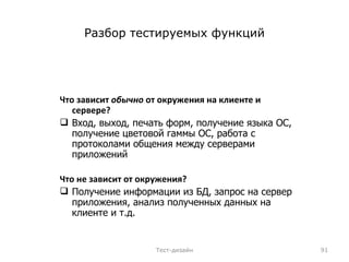 Разбор тестируемых функций Что зависит  обычно  от окружения на клиенте и сервере? Вход, выход, печать форм, получение языка ОС, получение цветовой гаммы ОС, работа с протоколами общения между серверами приложений Что не зависит от окружения? Получение информации из БД, запрос на сервер приложения, анализ полученных данных на клиенте и т.д. Тест-дизайн 